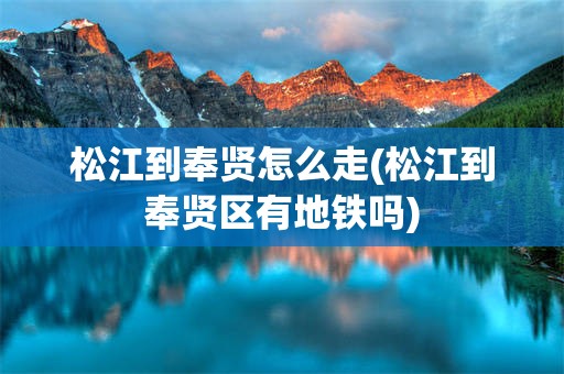 松江到奉贤怎么走(松江到奉贤区有地铁吗)