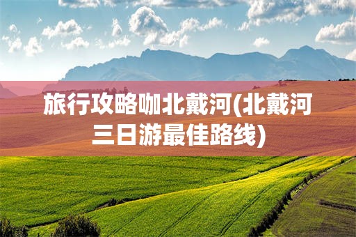 旅行攻略咖北戴河(北戴河三日游最佳路线)