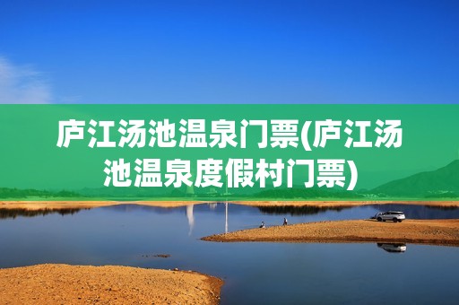 庐江汤池温泉门票(庐江汤池温泉度假村门票)