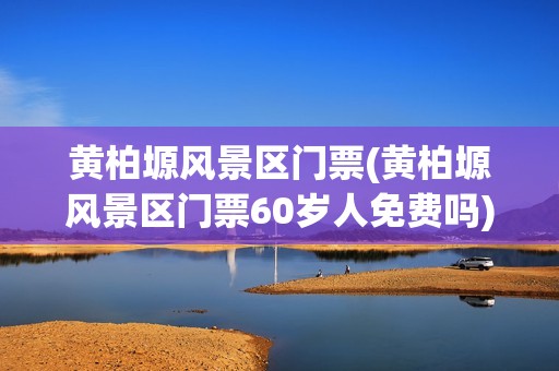黄柏塬风景区门票(黄柏塬风景区门票60岁人免费吗)
