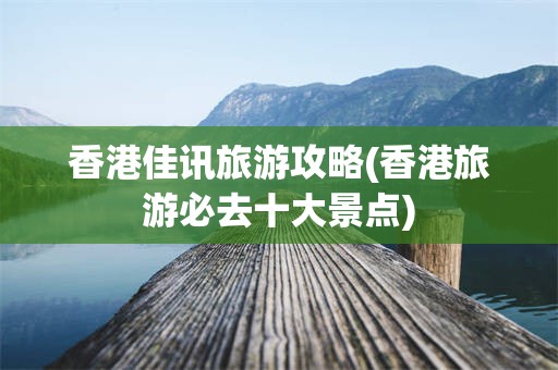 香港佳讯旅游攻略(香港旅游必去十大景点)