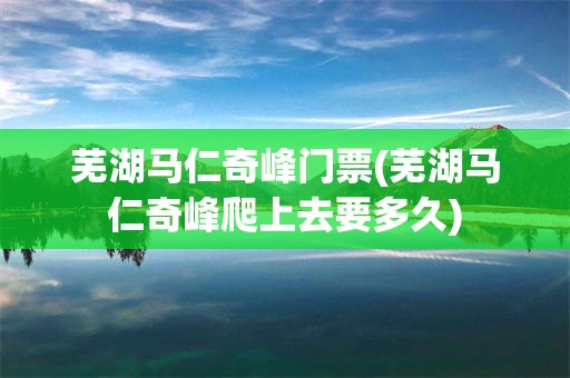 芜湖马仁奇峰门票(芜湖马仁奇峰爬上去要多久)