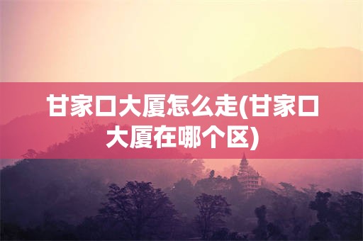 甘家口大厦怎么走(甘家口大厦在哪个区)