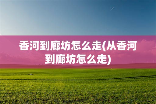 香河到廊坊怎么走(从香河到廊坊怎么走)