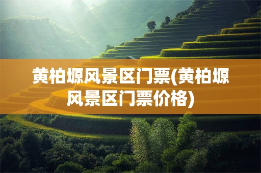 黄柏塬风景区门票(黄柏塬风景区门票价格)