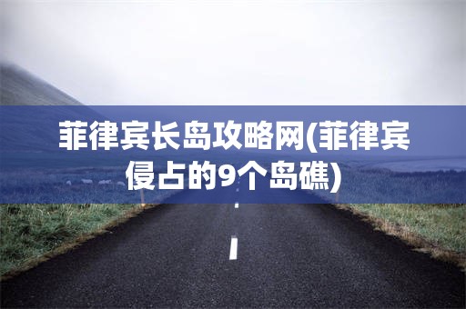 菲律宾长岛攻略网(菲律宾侵占的9个岛礁)