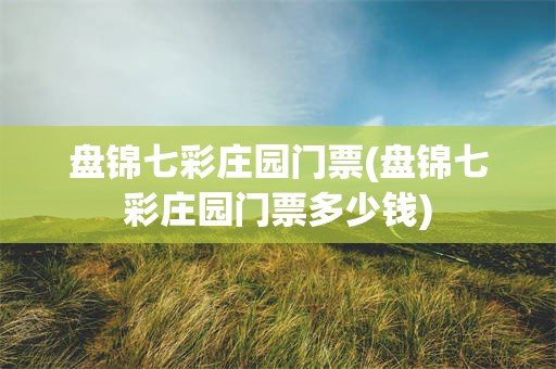 盘锦七彩庄园门票(盘锦七彩庄园门票多少钱)