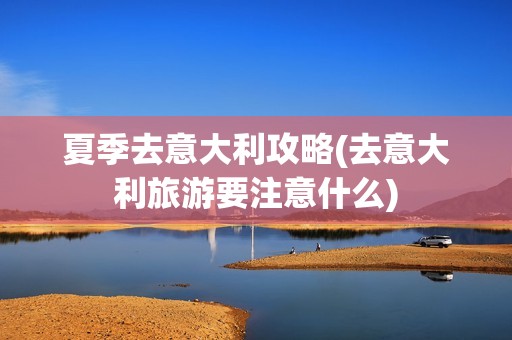 夏季去意大利攻略(去意大利旅游要注意什么)
