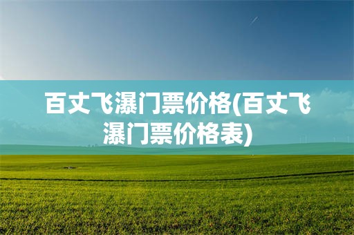 百丈飞瀑门票价格(百丈飞瀑门票价格表)