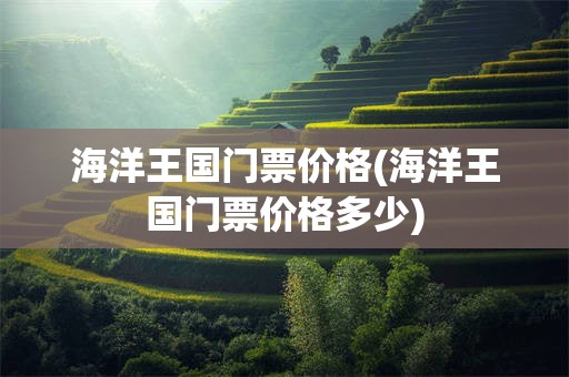 海洋王国门票价格(海洋王国门票价格多少)