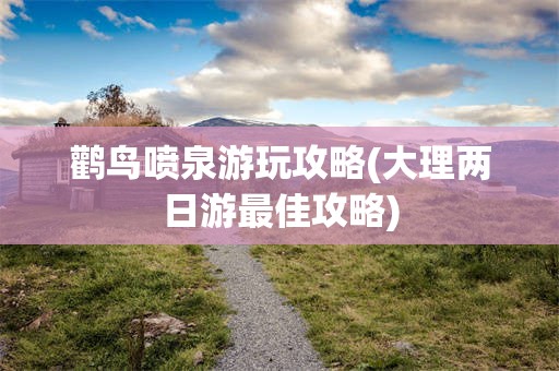 鹳鸟喷泉游玩攻略(大理两日游最佳攻略)