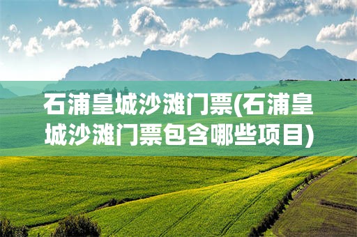 石浦皇城沙滩门票(石浦皇城沙滩门票包含哪些项目)