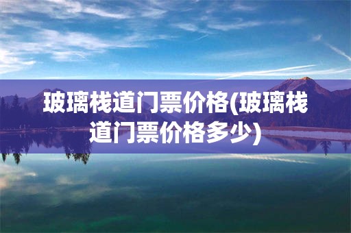 玻璃栈道门票价格(玻璃栈道门票价格多少)