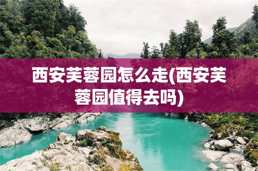 西安芙蓉园怎么走(西安芙蓉园值得去吗)