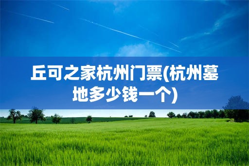 丘可之家杭州门票(杭州墓地多少钱一个)