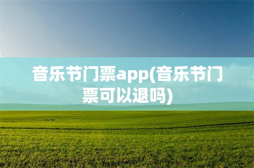 音乐节门票app(音乐节门票可以退吗)