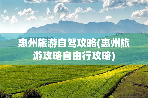惠州旅游自驾攻略(惠州旅游攻略自由行攻略)