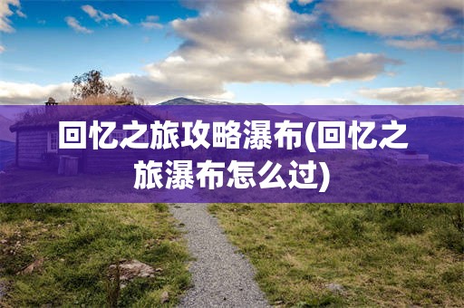 回忆之旅攻略瀑布(回忆之旅瀑布怎么过)