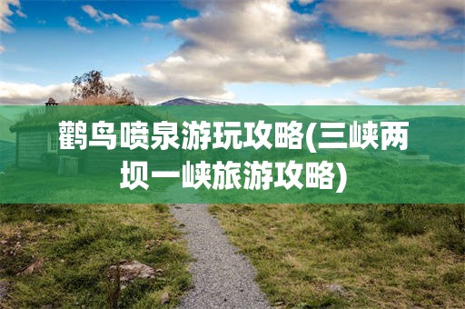 鹳鸟喷泉游玩攻略(三峡两坝一峡旅游攻略)