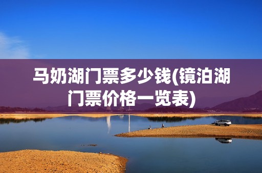马奶湖门票多少钱(镜泊湖门票价格一览表)