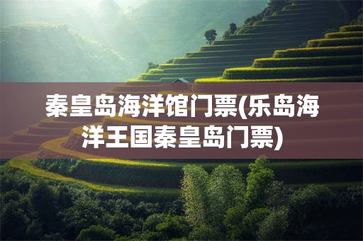 秦皇岛海洋馆门票(乐岛海洋王国秦皇岛门票)
