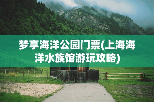 梦享海洋公园门票(上海海洋水族馆游玩攻略)