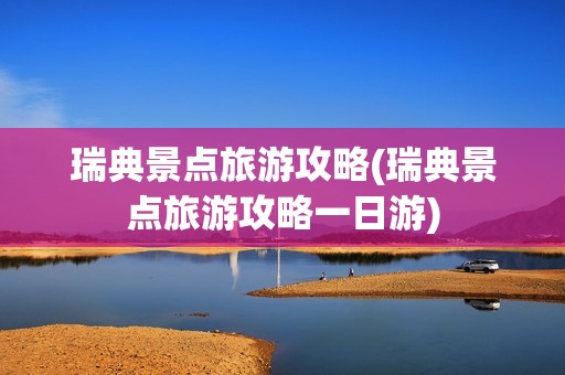 瑞典景点旅游攻略(瑞典景点旅游攻略一日游)