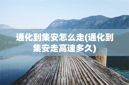通化到集安怎么走(通化到集安走高速多久)