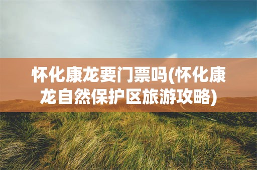 怀化康龙要门票吗(怀化康龙自然保护区旅游攻略)