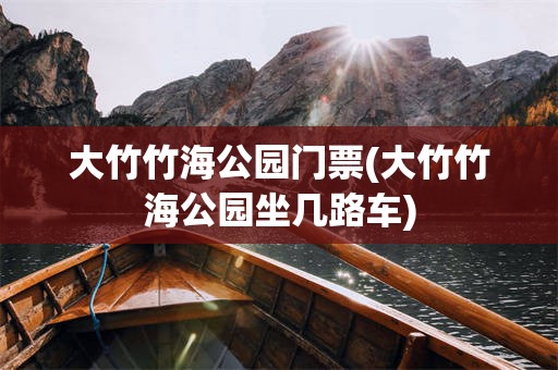大竹竹海公园门票(大竹竹海公园坐几路车)
