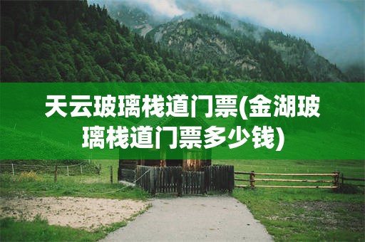 天云玻璃栈道门票(金湖玻璃栈道门票多少钱)