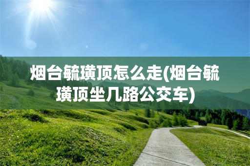 烟台毓璜顶怎么走(烟台毓璜顶坐几路公交车)