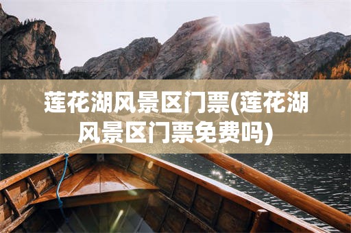 莲花湖风景区门票(莲花湖风景区门票免费吗)