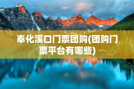 奉化溪口门票团购(团购门票平台有哪些)