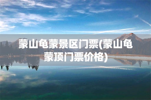 蒙山龟蒙景区门票(蒙山龟蒙顶门票价格)