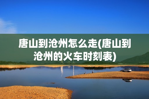 唐山到沧州怎么走(唐山到沧州的火车时刻表)