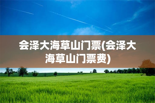 会泽大海草山门票(会泽大海草山门票费)
