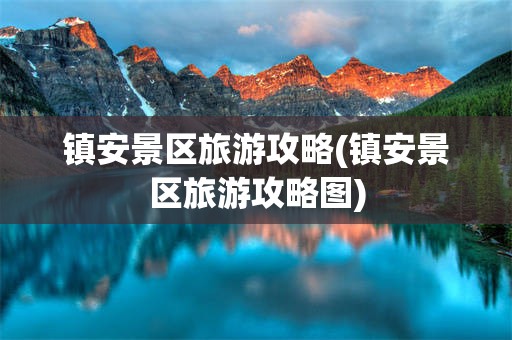 镇安景区旅游攻略(镇安景区旅游攻略图)