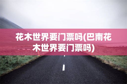 花木世界要门票吗(巴南花木世界要门票吗)