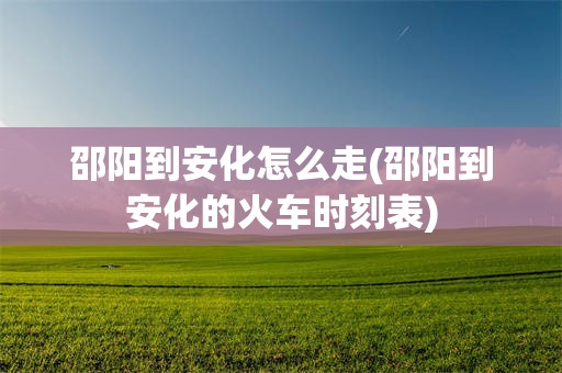 邵阳到安化怎么走(邵阳到安化的火车时刻表)