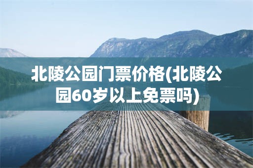 北陵公园门票价格(北陵公园60岁以上免票吗)