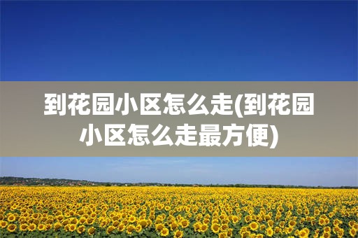到花园小区怎么走(到花园小区怎么走最方便)