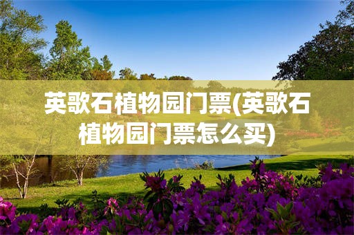 英歌石植物园门票(英歌石植物园门票怎么买)