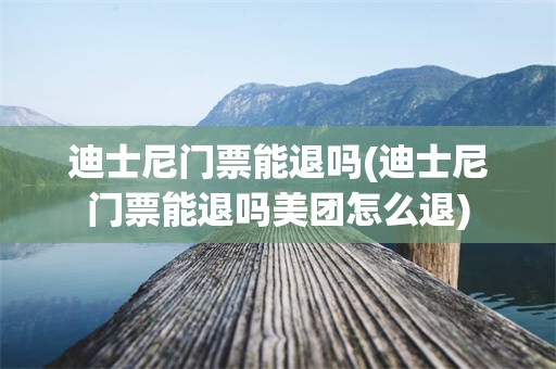 迪士尼门票能退吗(迪士尼门票能退吗美团怎么退)
