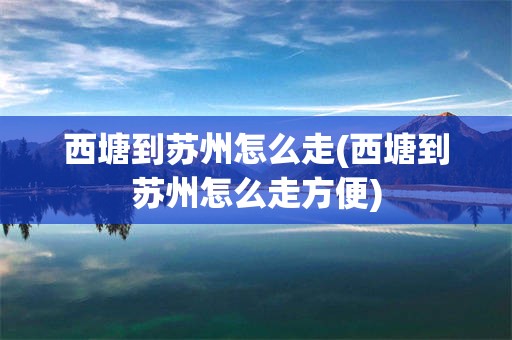 西塘到苏州怎么走(西塘到苏州怎么走方便)