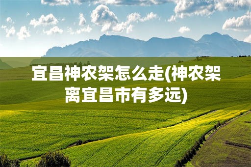 宜昌神农架怎么走(神农架离宜昌市有多远)