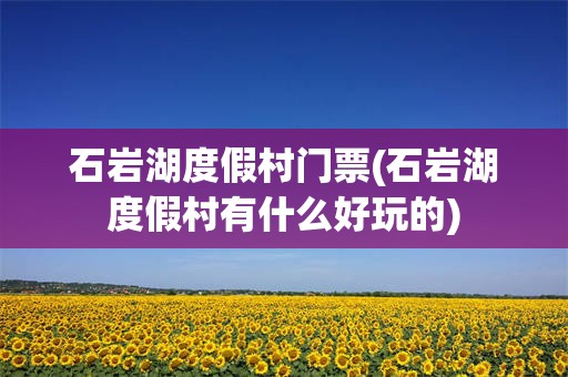 石岩湖度假村门票(石岩湖度假村有什么好玩的)