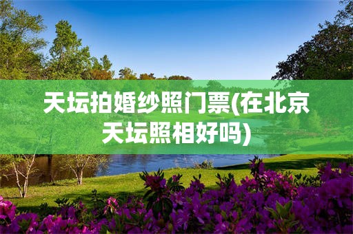 天坛拍婚纱照门票(在北京天坛照相好吗)