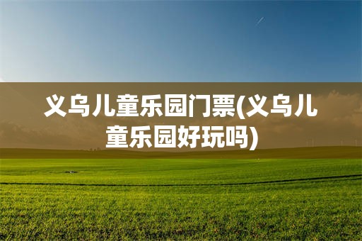 义乌儿童乐园门票(义乌儿童乐园好玩吗)