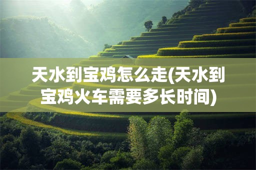 天水到宝鸡怎么走(天水到宝鸡火车需要多长时间)